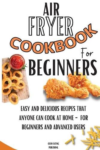 Cover image for Air Fryer Cookbook For Beginners: Easy And Delicious Recipes That Anyone Can Cook At Home - For Beginners And Advanced Users