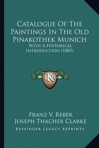 Cover image for Catalogue of the Paintings in the Old Pinakothek Munich: With a Historical Introduction (1885)