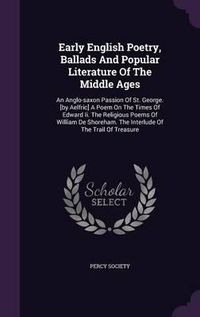 Cover image for Early English Poetry, Ballads and Popular Literature of the Middle Ages: An Anglo-Saxon Passion of St. George. [By Aelfric] a Poem on the Times of Edward II. the Religious Poems of William de Shoreham. the Interlude of the Trail of Treasure