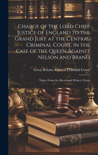 Cover image for Charge of the Lord Chief Justice of England to the Grand Jury at the Central Criminal Court, in the Case of the Queen Against Nelson and Brand