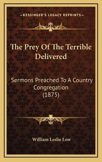 Cover image for The Prey of the Terrible Delivered: Sermons Preached to a Country Congregation (1875)