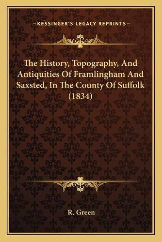 Cover image for The History, Topography, and Antiquities of Framlingham and Saxsted, in the County of Suffolk (1834)