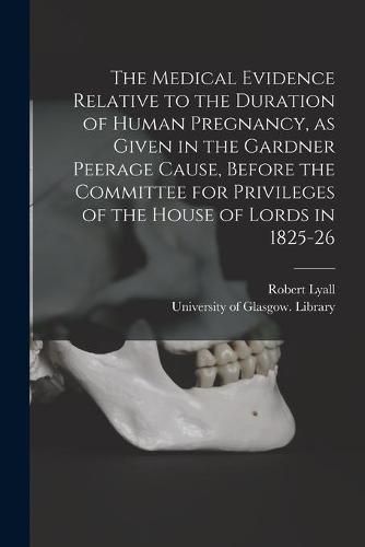 The Medical Evidence Relative to the Duration of Human Pregnancy, as Given in the Gardner Peerage Cause, Before the Committee for Privileges of the House of Lords in 1825-26 [electronic Resource]