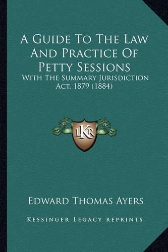 Cover image for A Guide to the Law and Practice of Petty Sessions: With the Summary Jurisdiction ACT, 1879 (1884)