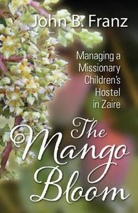 Cover image for The Mango Bloom: Managing a Missionary Children's Hostel in Zaire