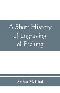 Cover image for A short history of engraving & etching for the use of collectors and students, with full bibliography, classified list and index of engravers