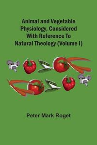 Cover image for Animal And Vegetable Physiology, Considered With Reference To Natural Theology (Volume I)