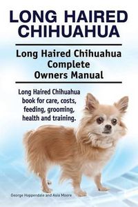 Cover image for Long Haired Chihuahua. Long Haired Chihuahua Complete Owners Manual. Long Haired Chihuahua book for care, costs, feeding, grooming, health and training.