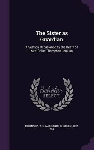 Cover image for The Sister as Guardian: A Sermon Occasioned by the Death of Mrs. Chloe Thompson Jenkins