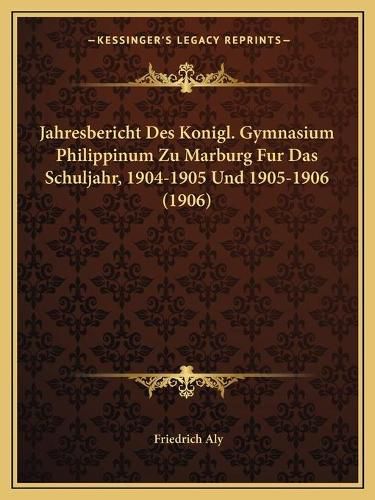 Jahresbericht Des Konigl. Gymnasium Philippinum Zu Marburg Fur Das Schuljahr, 1904-1905 Und 1905-1906 (1906)