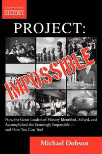 Cover image for Project: Impossible - How the Great Leaders of History Identified, Solved and Accomplished the Seemingly Impossible -- And How You Can Too!