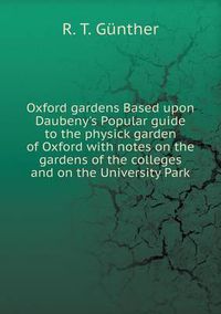 Cover image for Oxford gardens Based upon Daubeny's Popular guide to the physick garden of Oxford with notes on the gardens of the colleges and on the University Park