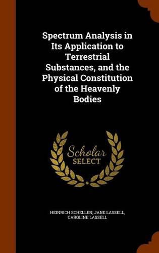 Cover image for Spectrum Analysis in Its Application to Terrestrial Substances, and the Physical Constitution of the Heavenly Bodies