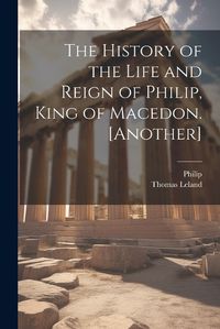 Cover image for The History of the Life and Reign of Philip, King of Macedon. [Another]