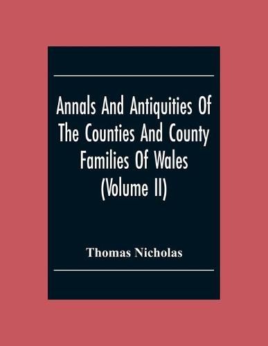 Annals And Antiquities Of The Counties And County Families Of Wales (Volume Ii) Containing A Record Of All The Gentry, Their Lineage, Alliances, Appointments, Armorial Ensigns, And Residences, With Many Ancient Pedigrees And Memorials Of Old And Extinct Fa