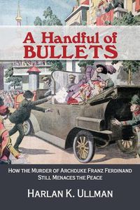 Cover image for A Handful of Bullets: How the Murder of Archduke Franz Ferdinand Still Menaces the Peace