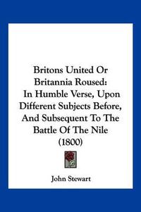 Cover image for Britons United or Britannia Roused: In Humble Verse, Upon Different Subjects Before, and Subsequent to the Battle of the Nile (1800)