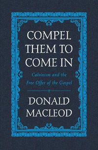 Cover image for Compel Them to Come In: Calvinism and the Free Offer of the Gospel