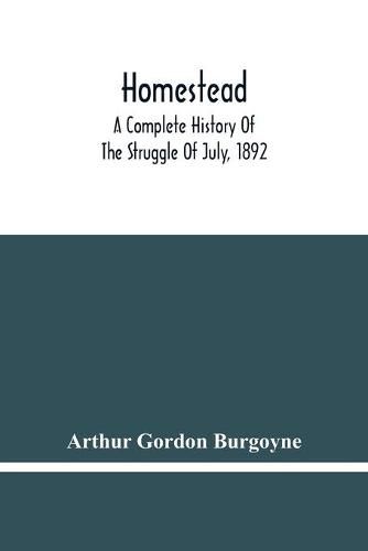 Homestead. A Complete History Of The Struggle Of July, 1892, Between The Carnegie Steel Company, Limited, And The Amalgamated Association Of Iron And Steel Workers