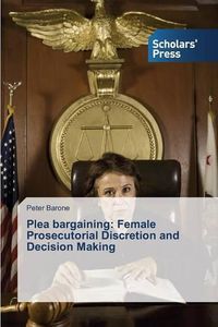 Cover image for Plea bargaining: Female Prosecutorial Discretion and Decision Making