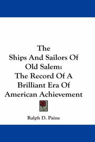 The Ships and Sailors of Old Salem: The Record of a Brilliant Era of American Achievement