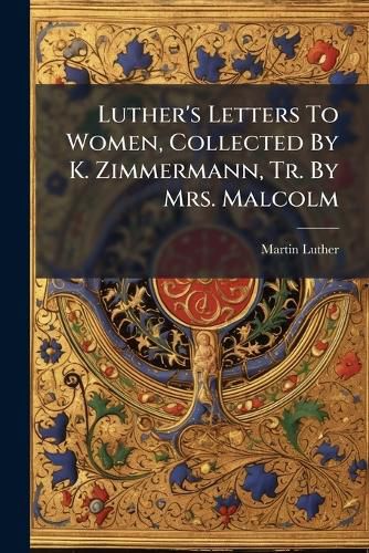 Cover image for Luther's Letters To Women, Collected By K. Zimmermann, Tr. By Mrs. Malcolm