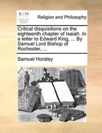 Cover image for Critical Disquisitions on the Eighteenth Chapter of Isaiah. in a Letter to Edward King, ... by Samuel Lord Bishop of Rochester, ...