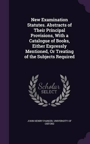 Cover image for New Examination Statutes. Abstracts of Their Principal Provisions, with a Catalogue of Books, Either Expressly Mentioned, or Treating of the Subjects Required