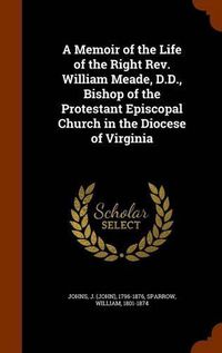 Cover image for A Memoir of the Life of the Right REV. William Meade, D.D., Bishop of the Protestant Episcopal Church in the Diocese of Virginia