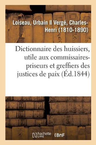 Dictionnaire Des Huissiers, Ouvrage Egalement Utile Aux Commissaires-Priseurs: Et Aux Greffiers Des Justices de Paix