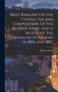 Cover image for Brief Remarks On the Character and Composition of the Russian Army, and a Sketch of the Campaigns in Poland in 1806 and 1807
