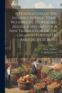 Cover image for A Translation Of The Inferno, In Engl. Verse, With Notes. To Which Is Added, A Specimen Of A New Translation Of The Orlando Furioso Of Ariosto. By H. Boyd