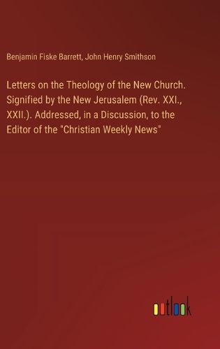 Letters on the Theology of the New Church. Signified by the New Jerusalem (Rev. XXI., XXII.). Addressed, in a Discussion, to the Editor of the "Christian Weekly News"