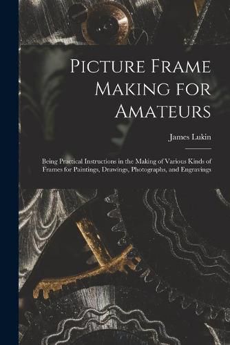 Cover image for Picture Frame Making for Amateurs: Being Practical Instructions in the Making of Various Kinds of Frames for Paintings, Drawings, Photographs, and Engravings