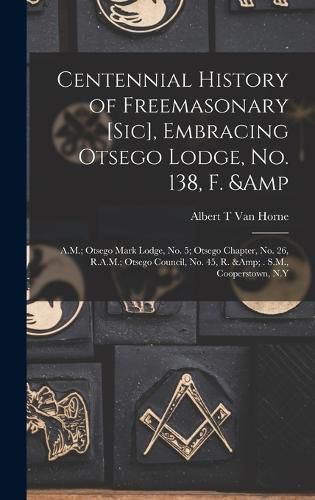 Centennial History of Freemasonary [sic], Embracing Otsego Lodge, No. 138, F. & A.M.; Otsego Mark Lodge, No. 5; Otsego Chapter, No. 26, R.A.M.; Otsego Council, No. 45, R. & . S.M., Cooperstown, N.Y