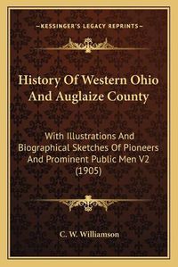 Cover image for History of Western Ohio and Auglaize County: With Illustrations and Biographical Sketches of Pioneers and Prominent Public Men V2 (1905)