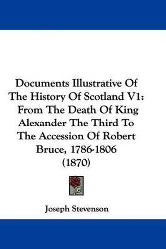 Cover image for Documents Illustrative Of The History Of Scotland V1: From The Death Of King Alexander The Third To The Accession Of Robert Bruce, 1786-1806 (1870)