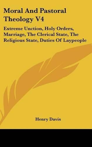 Cover image for Moral and Pastoral Theology V4: Extreme Unction, Holy Orders, Marriage, the Clerical State, the Religious State, Duties of Laypeople