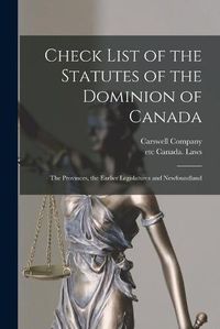 Cover image for Check List of the Statutes of the Dominion of Canada [microform]: the Provinces, the Earlier Legislatures and Newfoundland