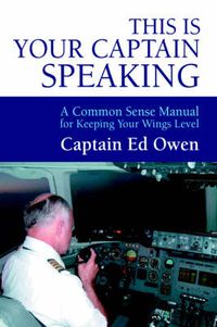 Cover image for This is Your Captain Speaking: A Common Sense Manual for Keeping Your Wings Level