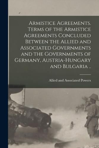 Cover image for Armistice Agreements. Terms of the Armistice Agreements Concluded Between the Allied and Associated Governments and the Governments of Germany, Austria-Hungary and Bulgaria ..