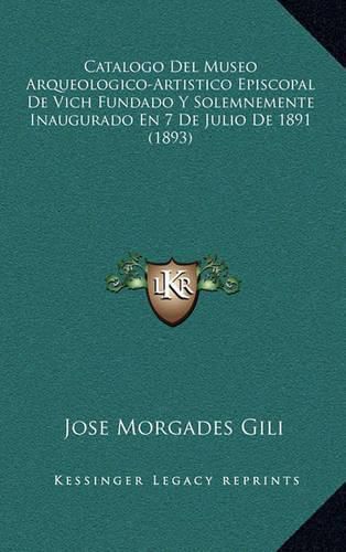 Cover image for Catalogo del Museo Arqueologico-Artistico Episcopal de Vich Fundado y Solemnemente Inaugurado En 7 de Julio de 1891 (1893)