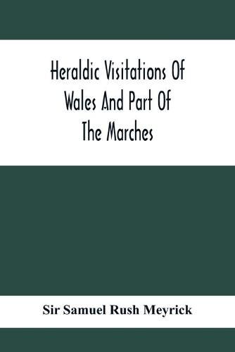 Heraldic Visitations Of Wales And Part Of The Marches; Between The Years 1586 And 1613, Under The Authority Of Clarencieux And Norroy, Two Kings At Arms