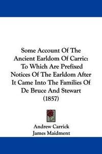 Cover image for Some Account Of The Ancient Earldom Of Carric: To Which Are Prefixed Notices Of The Earldom After It Came Into The Families Of De Bruce And Stewart (1857)