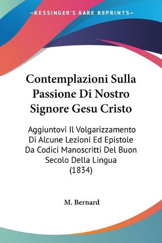 Cover image for Contemplazioni Sulla Passione Di Nostro Signore Gesu Cristo: Aggiuntovi Il Volgarizzamento Di Alcune Lezioni Ed Epistole Da Codici Manoscritti del Buon Secolo Della Lingua (1834)