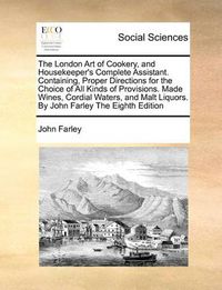 Cover image for The London Art of Cookery, and Housekeeper's Complete Assistant. Containing, Proper Directions for the Choice of All Kinds of Provisions. Made Wines, Cordial Waters, and Malt Liquors. by John Farley the Eighth Edition