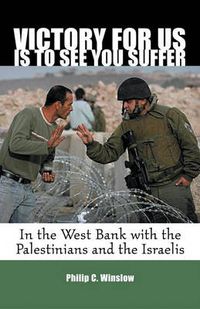 Cover image for Victory for Us is to See You Suffer: In the West Bank with the Palestinians and the Israelis