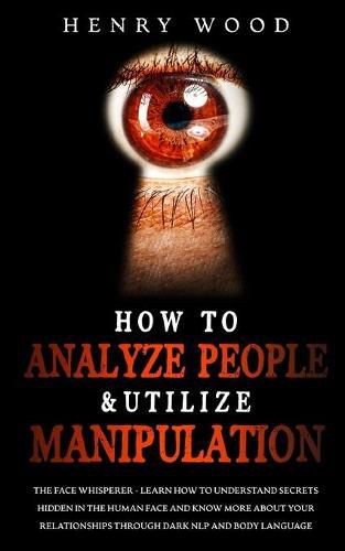 Cover image for How to Analyze People & Utilize Manipulation: The Face Whisperer - Learn How to Understand Secrets Hidden in the Human Face and Know More about Your Relationships through Dark NLP and Body Language