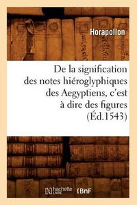 Cover image for de la Signification Des Notes Hieroglyphiques Des Aegyptiens, c'Est A Dire Des Figures (Ed.1543)