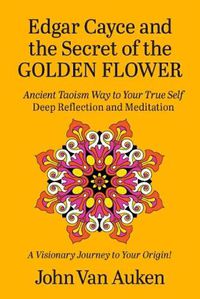 Cover image for Edgar Cayce and the Secret of the Golden Flower: Ancient Taoism Way to Your True Self Deep Reflections and Meditation a Visionary Journey to Your Origin